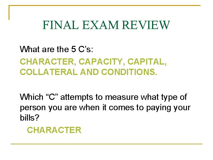 FINAL EXAM REVIEW What are the 5 C’s: CHARACTER, CAPACITY, CAPITAL, COLLATERAL AND CONDITIONS.