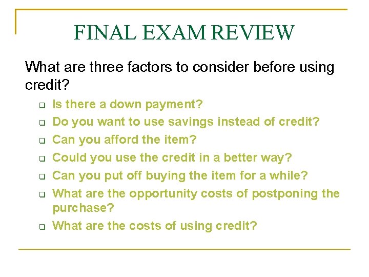 FINAL EXAM REVIEW What are three factors to consider before using credit? Is there