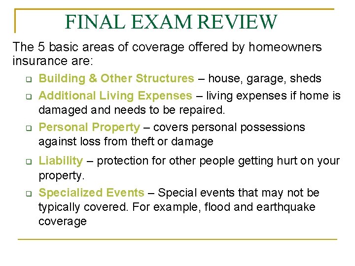 FINAL EXAM REVIEW The 5 basic areas of coverage offered by homeowners insurance are: