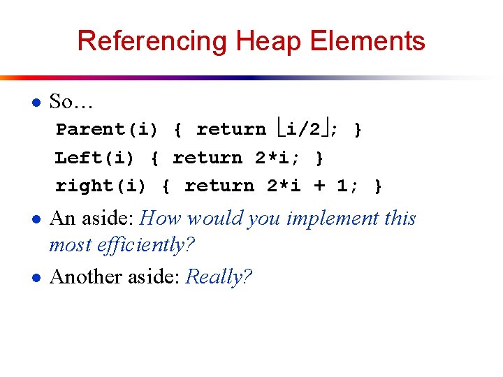 Referencing Heap Elements ● So… Parent(i) { return i/2 ; } Left(i) { return