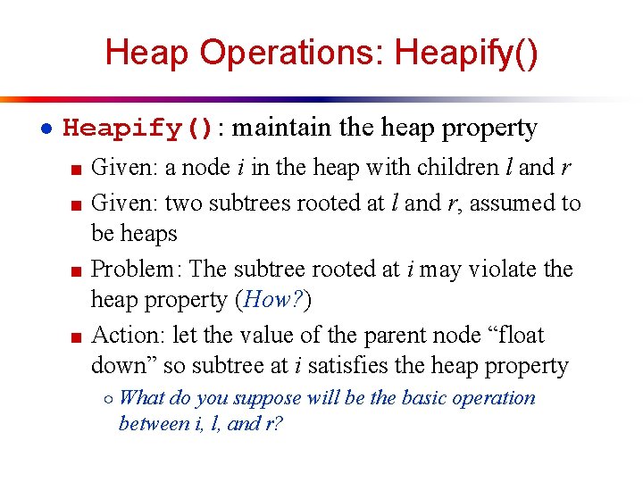 Heap Operations: Heapify() ● Heapify(): maintain the heap property ■ Given: a node i