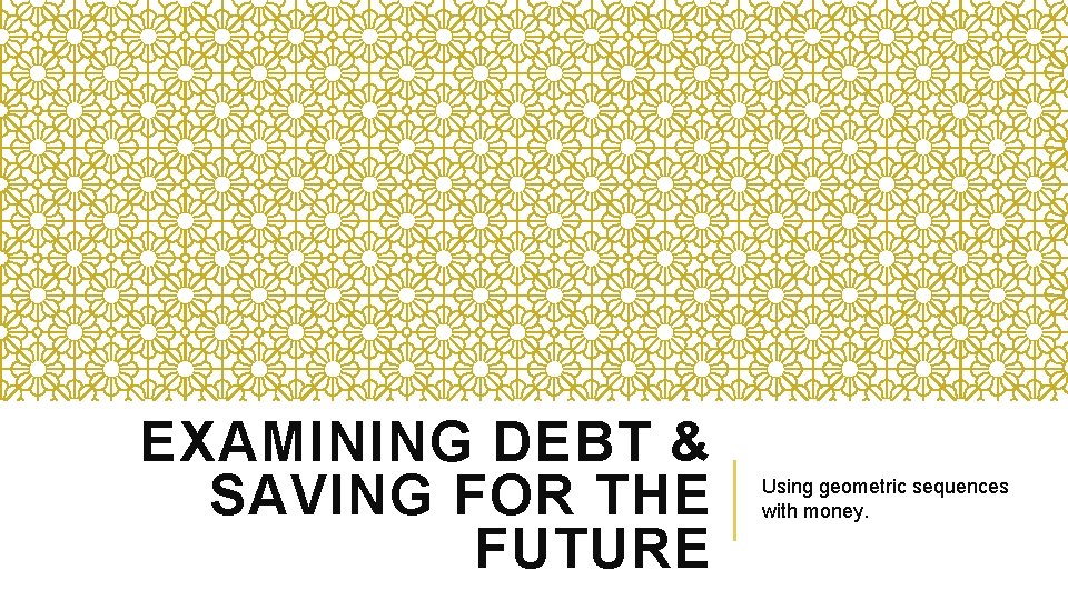 EXAMINING DEBT & SAVING FOR THE FUTURE Using geometric sequences with money. 