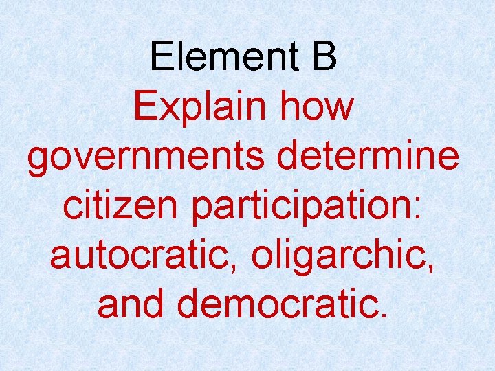 Element B Explain how governments determine citizen participation: autocratic, oligarchic, and democratic. 