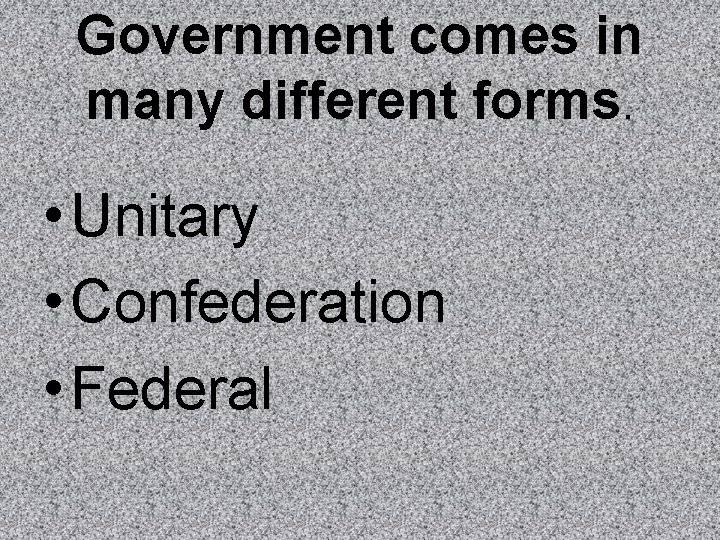 Government comes in many different forms. • Unitary • Confederation • Federal 