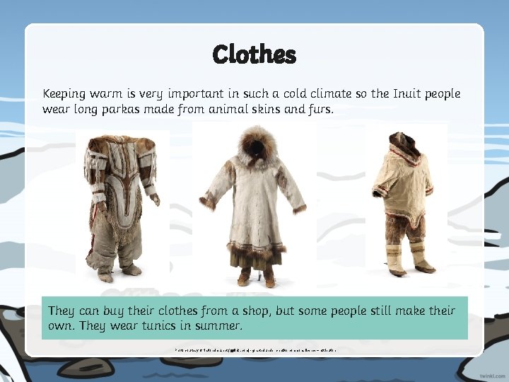 Clothes Keeping warm is very important in such a cold climate so the Inuit
