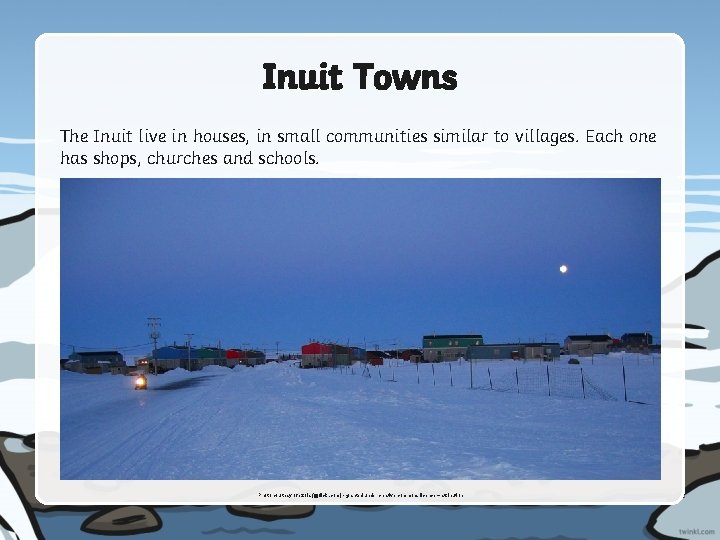 Inuit Towns The Inuit live in houses, in small communities similar to villages. Each