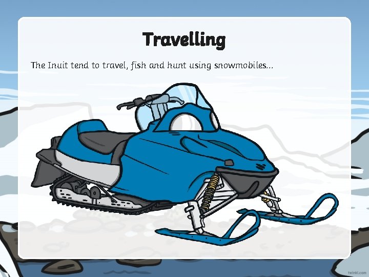 Travelling The Inuit tend to travel, fish and hunt using snowmobiles. . . 