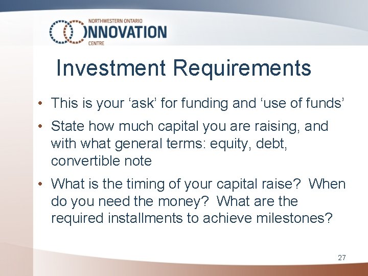Investment Requirements • This is your ‘ask’ for funding and ‘use of funds’ •