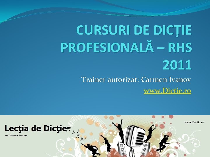 CURSURI DE DICȚIE PROFESIONALĂ – RHS 2011 Trainer autorizat: Carmen Ivanov www. Dictie. ro