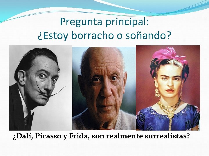 Pregunta principal: ¿Estoy borracho o soñando? ¿Dalí, Picasso y Frida, son realmente surrealistas? 