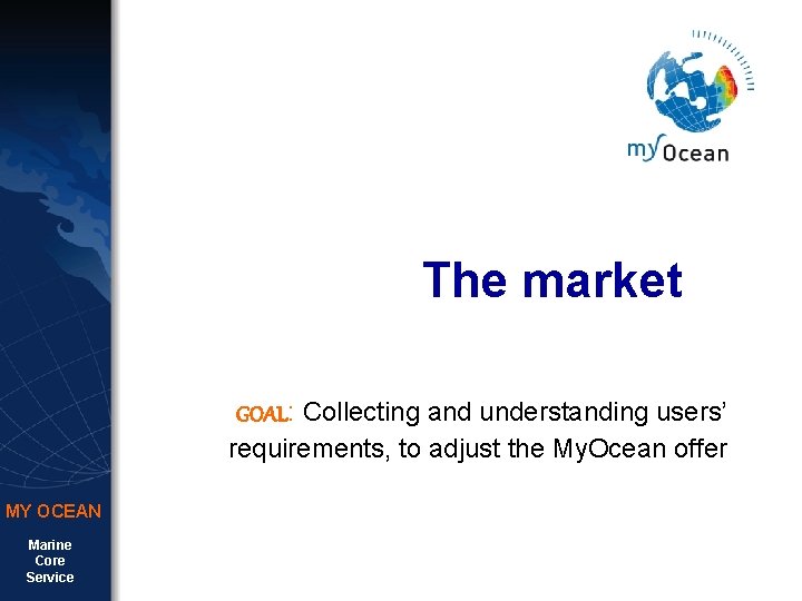 The market GOAL: Collecting and understanding users’ requirements, to adjust the My. Ocean offer The market GOAL: Collecting and understanding users’ requirements, to adjust the My. Ocean offer