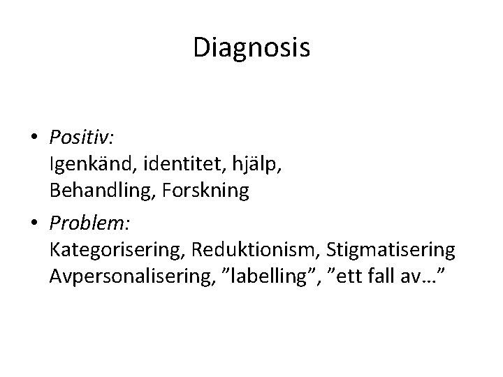 Diagnosis • Positiv: Igenkänd, identitet, hjälp, Behandling, Forskning • Problem: Kategorisering, Reduktionism, Stigmatisering Avpersonalisering,
