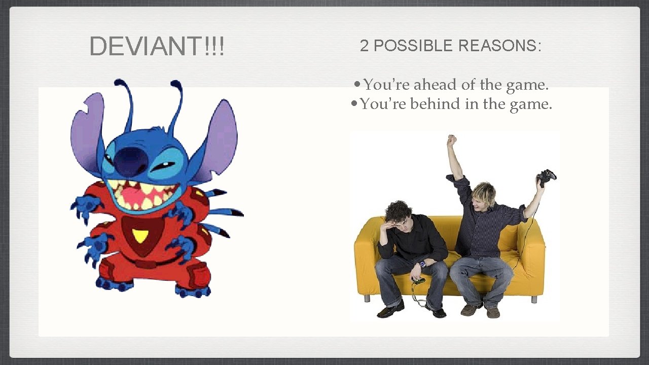 DEVIANT!!! 2 POSSIBLE REASONS: • You’re ahead of the game. • You’re behind in