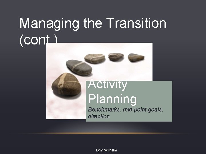 Managing the Transition (cont. ) Activity Planning Benchmarks, mid-point goals, direction Lynn Wilhelm 