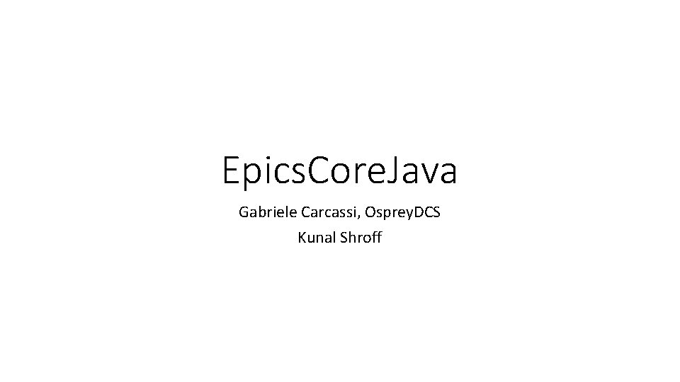 Epics. Core. Java Gabriele Carcassi, Osprey. DCS Kunal Shroff 