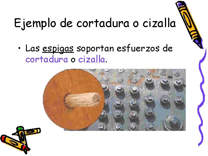 Ejemplo de cortadura o cizalla • Las espigas soportan esfuerzos de cortadura o cizalla. Ejemplo de cortadura o cizalla • Las espigas soportan esfuerzos de cortadura o cizalla.
