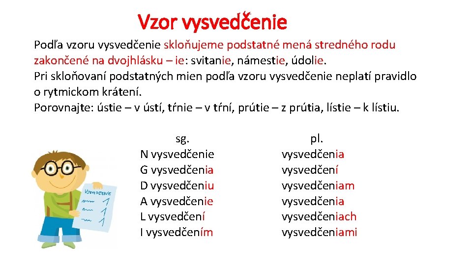 Vzor vysvedčenie Podľa vzoru vysvedčenie skloňujeme podstatné mená stredného rodu zakončené na dvojhlásku –