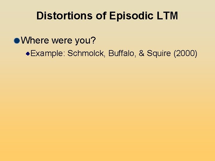 Distortions of Episodic LTM Where were you? Example: Schmolck, Buffalo, & Squire (2000) Distortions of Episodic LTM Where were you? Example: Schmolck, Buffalo, & Squire (2000)