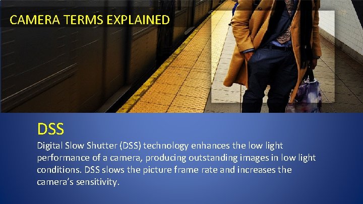 CAMERA TERMS EXPLAINED DSS Digital Slow Shutter (DSS) technology enhances the low light performance