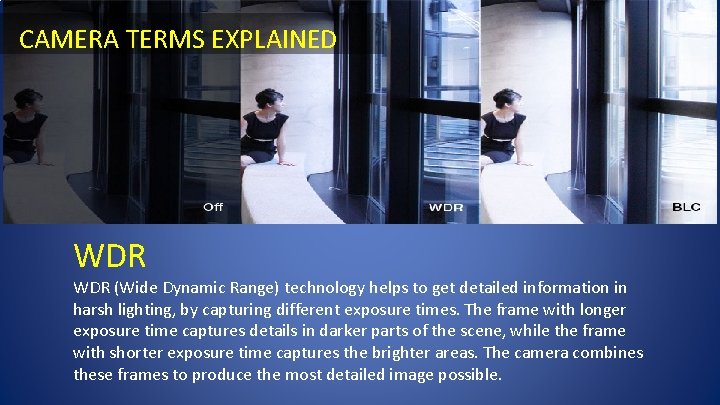 CAMERA TERMS EXPLAINED WDR (Wide Dynamic Range) technology helps to get detailed information in