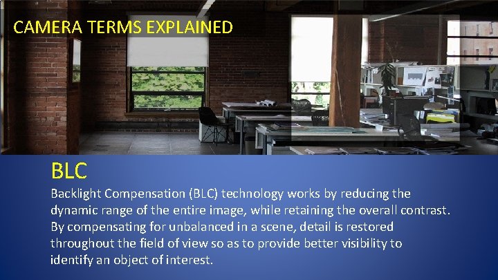 CAMERA TERMS EXPLAINED BLC Backlight Compensation (BLC) technology works by reducing the dynamic range