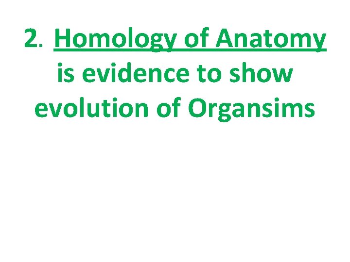 2. Homology of Anatomy is evidence to show evolution of Organsims 2. Homology of Anatomy is evidence to show evolution of Organsims