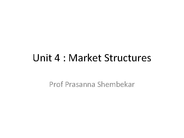 Unit 4 : Market Structures Prof Prasanna Shembekar 