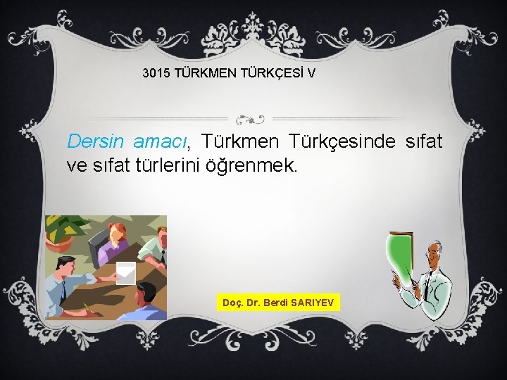 3015 TÜRKMEN TÜRKÇESİ V Dersin amacı, Türkmen Türkçesinde sıfat ve sıfat türlerini öğrenmek. Doç.