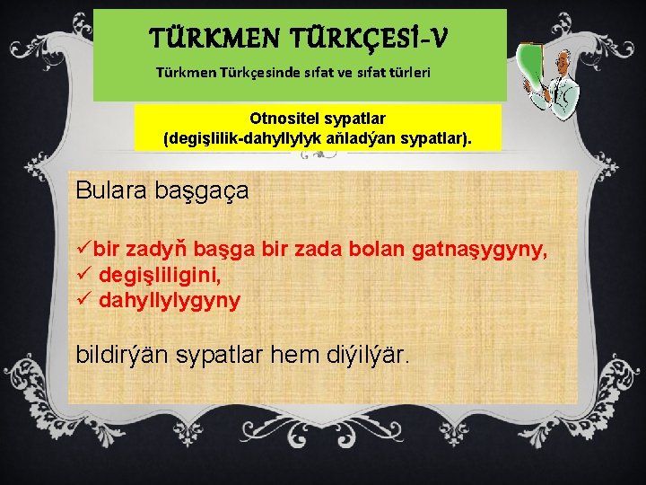 TÜRKMEN TÜRKÇESİ-V Türkmen Türkçesinde sıfat ve sıfat türleri Otnositel sypatlar (degişlilik-dahyllylyk aňladýan sypatlar). Bulara