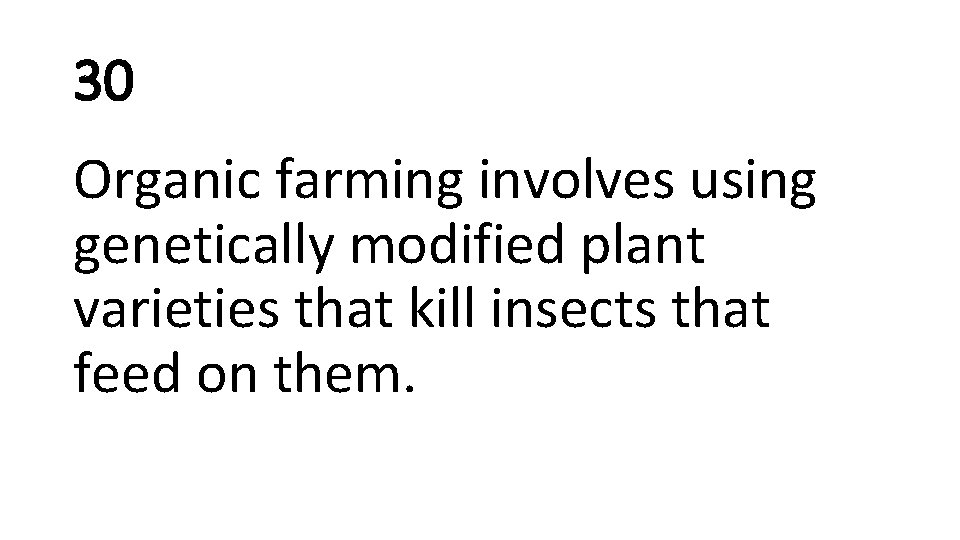 30 Organic farming involves using genetically modified plant varieties that kill insects that feed