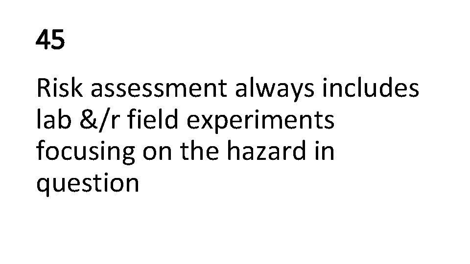 45 Risk assessment always includes lab &/r field experiments focusing on the hazard in