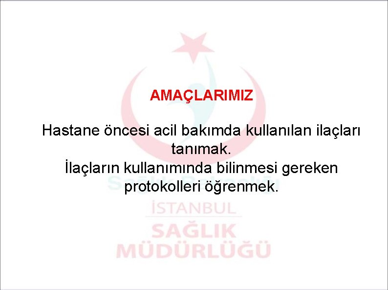 AMAÇLARIMIZ Hastane öncesi acil bakımda kullanılan ilaçları tanımak. İlaçların kullanımında bilinmesi gereken protokolleri öğrenmek.