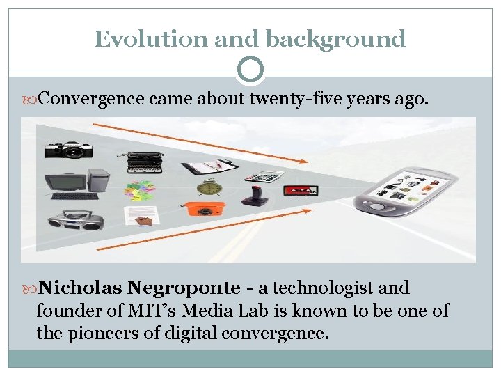 Evolution and background Convergence came about twenty-five years ago. Nicholas Negroponte - a technologist Evolution and background Convergence came about twenty-five years ago. Nicholas Negroponte - a technologist