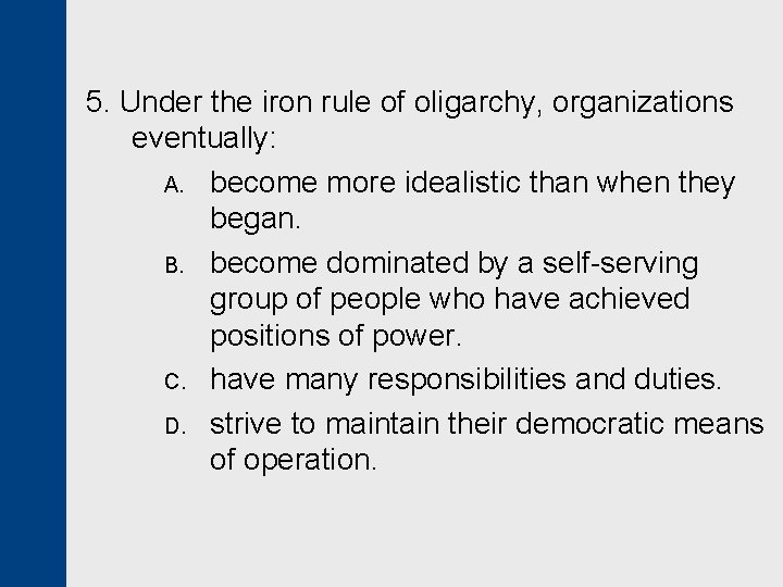 5. Under the iron rule of oligarchy, organizations eventually: A. become more idealistic than