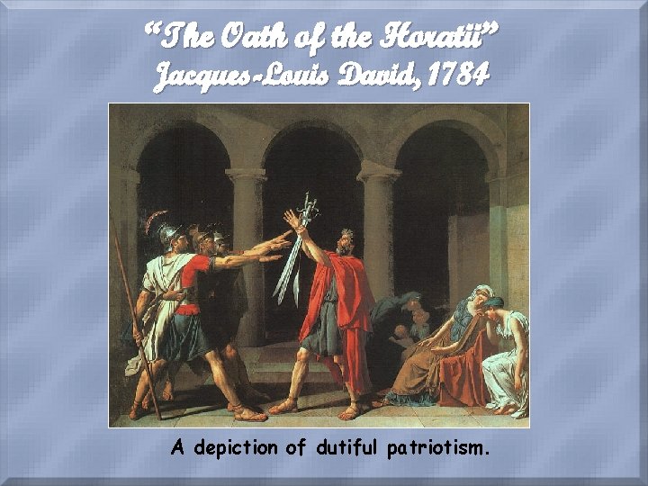 “The Oath of the Horatii” Jacques-Louis David, 1784 A depiction of dutiful patriotism. 
