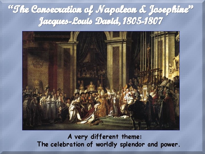 “The Consecration of Napoleon & Josephine” Jacques-Louis David, 1805 -1807 A very different theme: