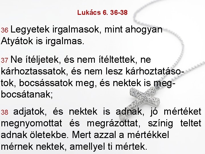Lukács 6. 36 -38 36 Legyetek irgalmasok, mint ahogyan Atyátok is irgalmas. 37 Ne