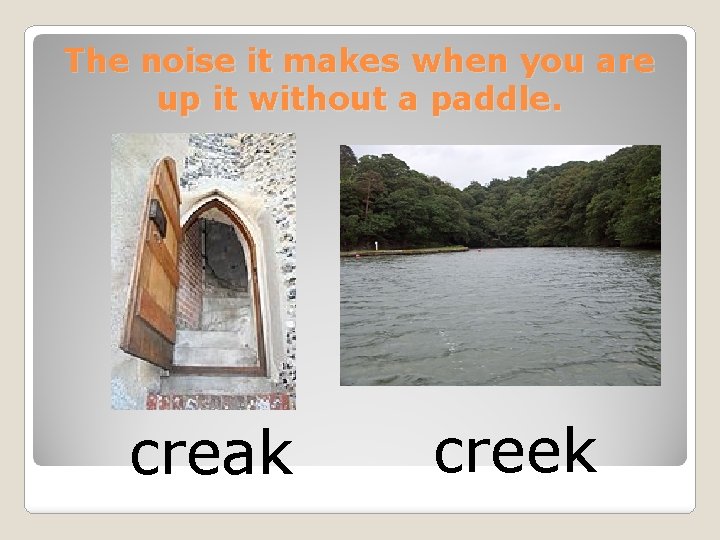 The noise it makes when you are up it without a paddle. creak creek