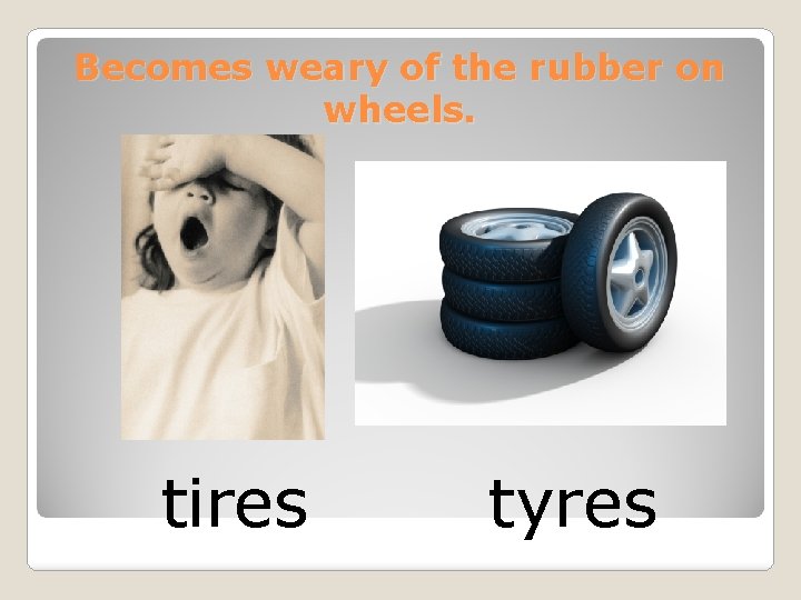 Becomes weary of the rubber on wheels. tires tyres 