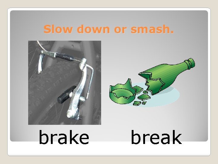 Slow down or smash. brake break 