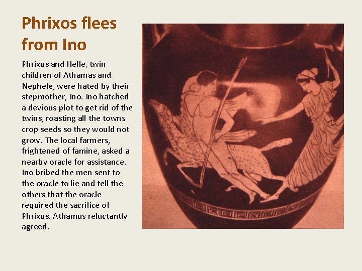 Phrixos flees from Ino Phrixus and Helle, twin children of Athamas and Nephele, were Phrixos flees from Ino Phrixus and Helle, twin children of Athamas and Nephele, were