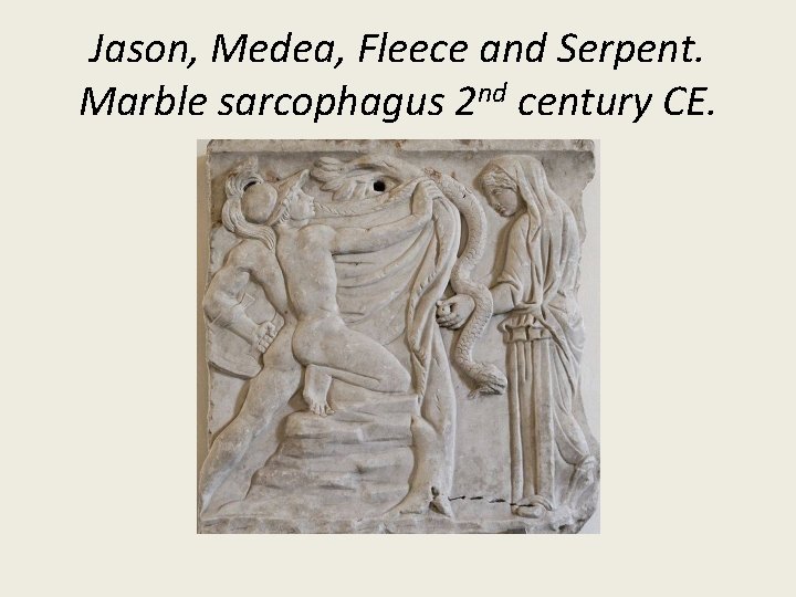 Jason, Medea, Fleece and Serpent. Marble sarcophagus 2 nd century CE. Jason, Medea, Fleece and Serpent. Marble sarcophagus 2 nd century CE.