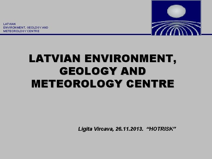 LATVIAN ENVIRONMENT, GEOLOGY AND METEOROLOGY CENTRE Ligita Vircava, 26. 11. 2013. “HOTRISK” 
