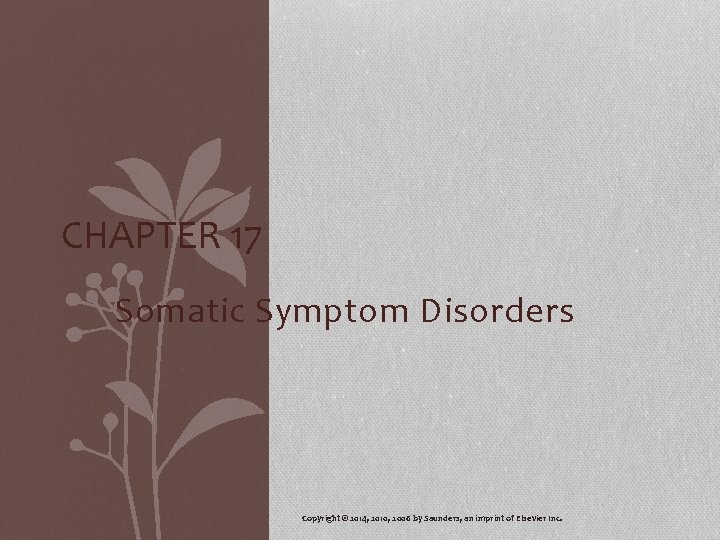 CHAPTER 17 Somatic Symptom Disorders Copyright © 2014, 2010, 2006 by Saunders, an imprint