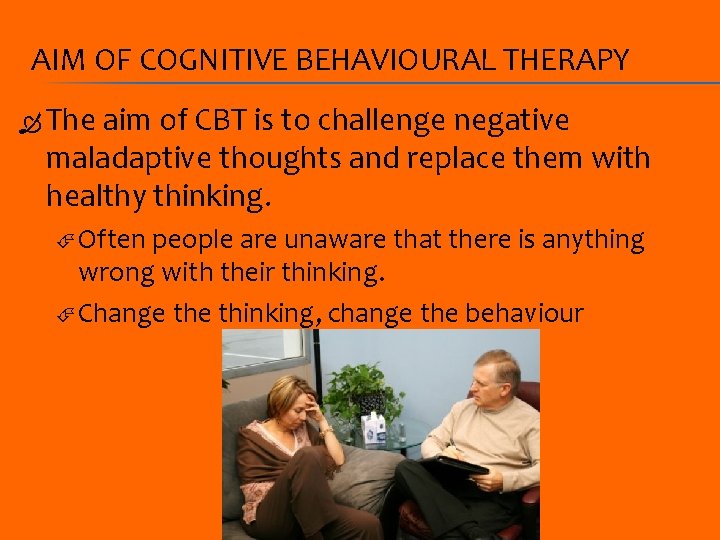 AIM OF COGNITIVE BEHAVIOURAL THERAPY The aim of CBT is to challenge negative maladaptive