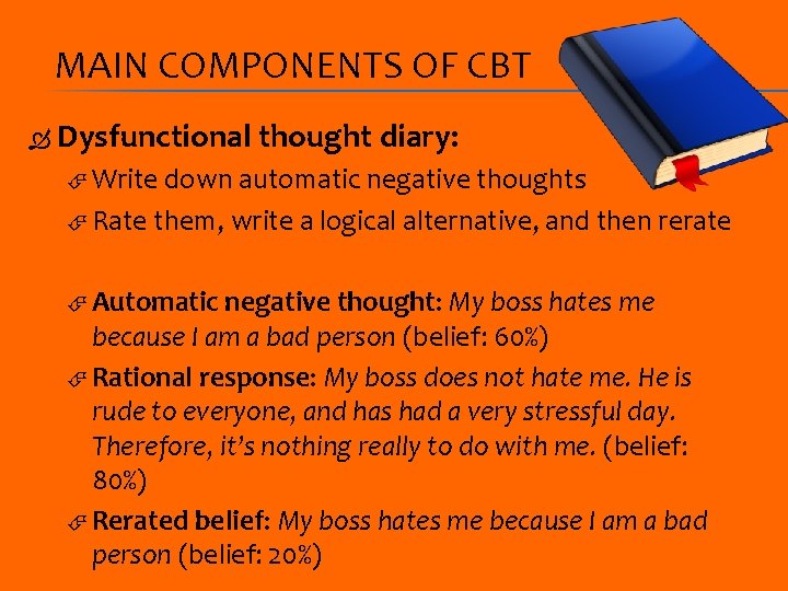 MAIN COMPONENTS OF CBT Dysfunctional thought diary: Write down automatic negative thoughts Rate them,