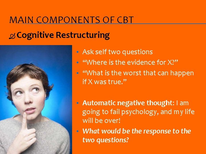 MAIN COMPONENTS OF CBT Cognitive Restructuring • Ask self two questions • “Where is