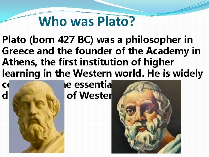 Who was Plato? Plato (born 427 BC) was a philosopher in Greece and the Who was Plato? Plato (born 427 BC) was a philosopher in Greece and the