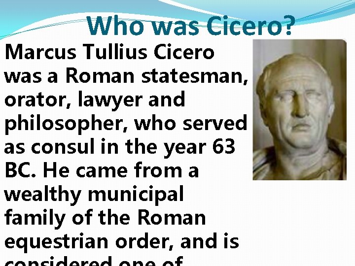 Who was Cicero? Marcus Tullius Cicero was a Roman statesman, orator, lawyer and philosopher, Who was Cicero? Marcus Tullius Cicero was a Roman statesman, orator, lawyer and philosopher,