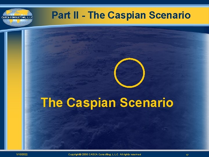 Part II - The Caspian Scenario 1/10/2022 Copyright© 2005 CASCA Consulting, L. L. C.